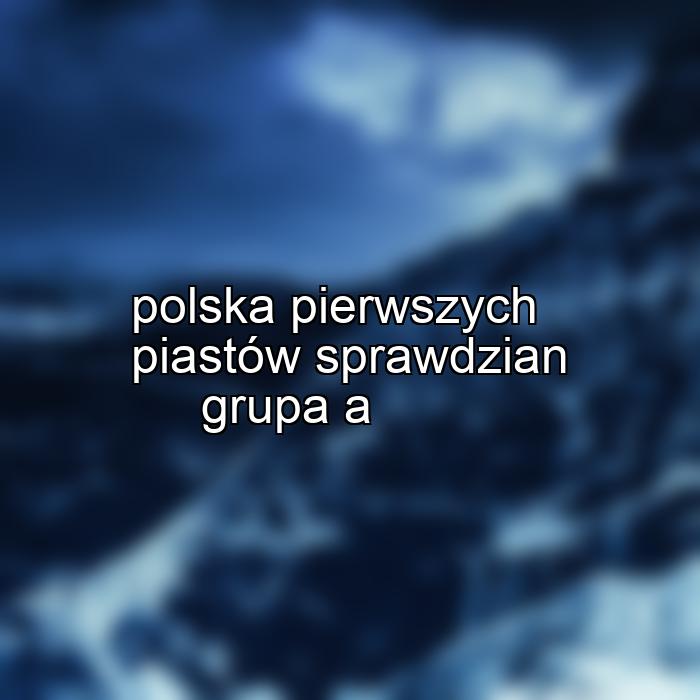 polska pierwszych piastów sprawdzian grupa a
